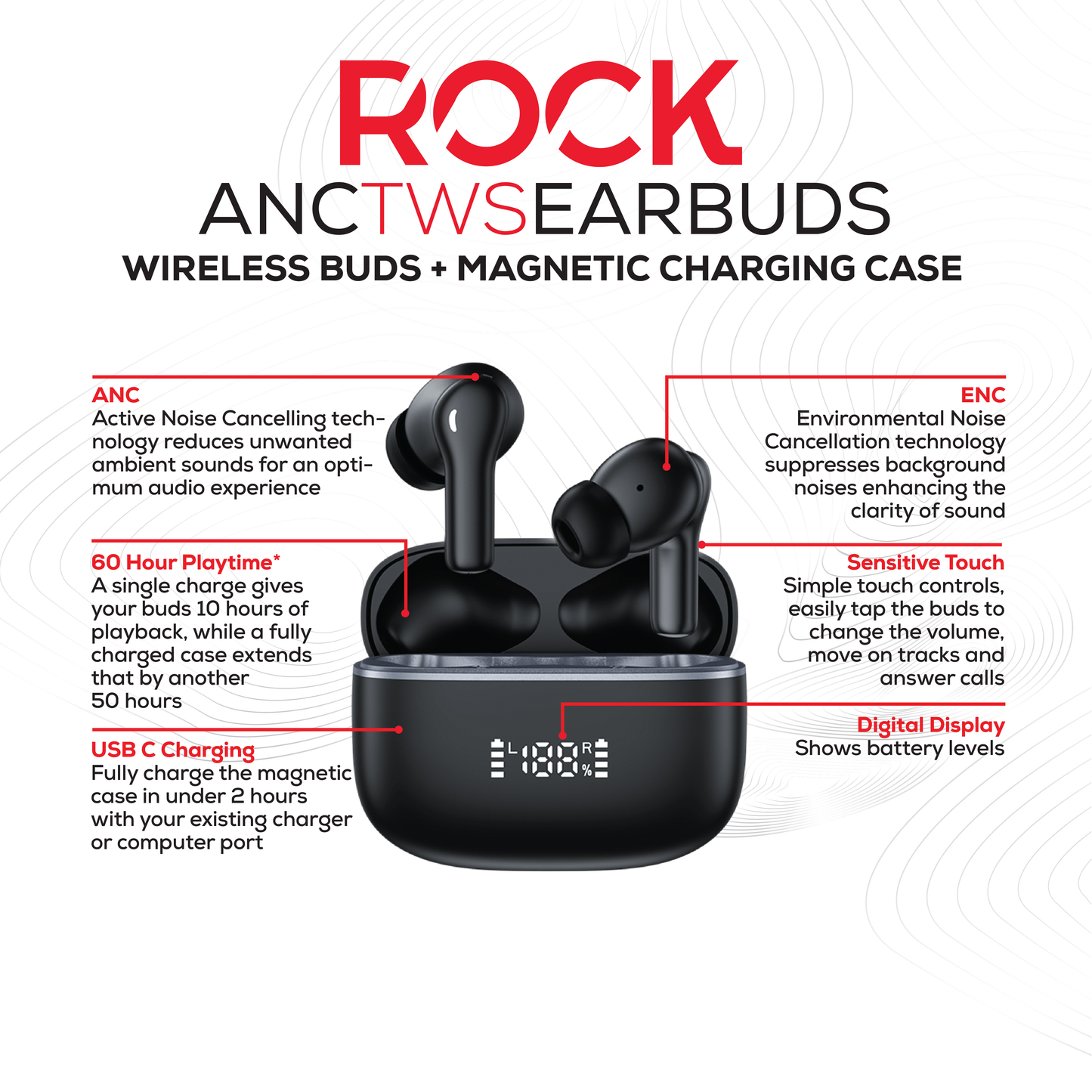 Rock’s ANC & ENC enabled earphones. Compatible with Apple & Android devices.  Comfort-fit earbuds with sensitive touch controls on the buds enabling forward, rewind, volume, call answering and Siri/Google Assistant control. 10m range, Bluetooth V5.3 for better connectivity.  Call answering enabled.  Superior audio quality delivering crystal clear sound. USB C charging port 